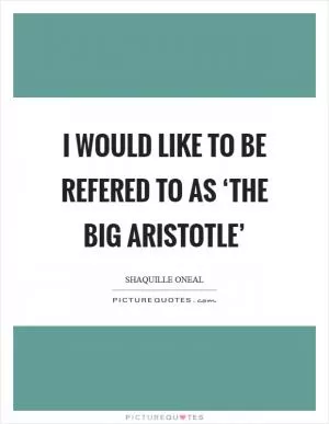 I would like to be refered to as ‘the Big Aristotle’ Picture Quote #1