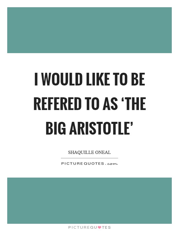 I would like to be refered to as ‘the Big Aristotle' Picture Quote #1