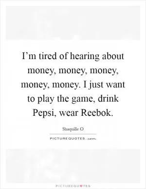 I’m tired of hearing about money, money, money, money, money. I just want to play the game, drink Pepsi, wear Reebok Picture Quote #1