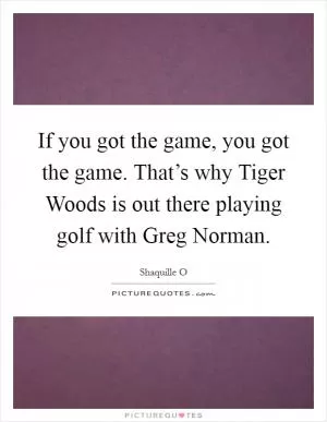 If you got the game, you got the game. That’s why Tiger Woods is out there playing golf with Greg Norman Picture Quote #1