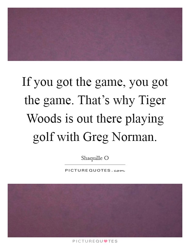 If you got the game, you got the game. That's why Tiger Woods is out there playing golf with Greg Norman Picture Quote #1