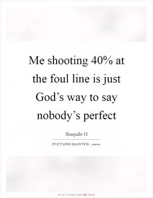 Me shooting 40% at the foul line is just God’s way to say nobody’s perfect Picture Quote #1