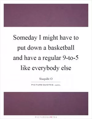 Someday I might have to put down a basketball and have a regular 9-to-5 like everybody else Picture Quote #1
