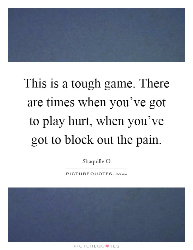 This is a tough game. There are times when you've got to play hurt, when you've got to block out the pain Picture Quote #1