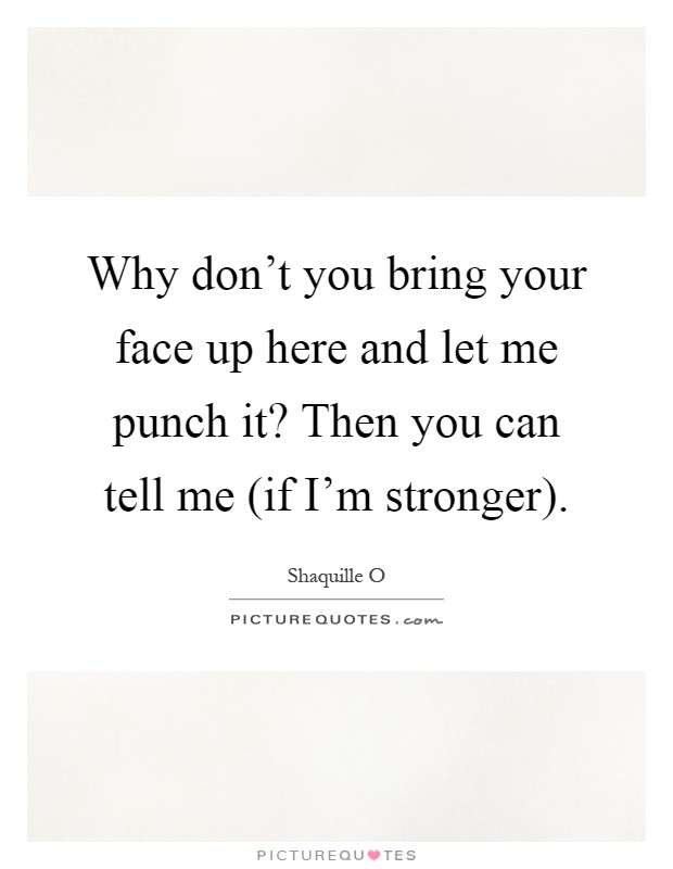 Why don't you bring your face up here and let me punch it? Then you can tell me (if I'm stronger) Picture Quote #1