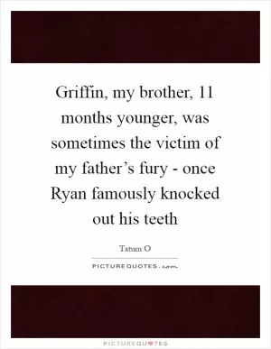 Griffin, my brother, 11 months younger, was sometimes the victim of my father’s fury - once Ryan famously knocked out his teeth Picture Quote #1