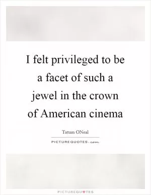 I felt privileged to be a facet of such a jewel in the crown of American cinema Picture Quote #1