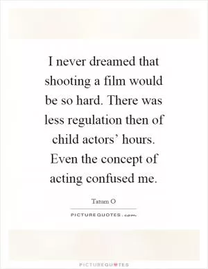 I never dreamed that shooting a film would be so hard. There was less regulation then of child actors’ hours. Even the concept of acting confused me Picture Quote #1
