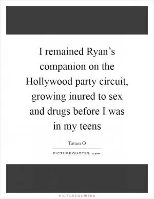 I remained Ryan’s companion on the Hollywood party circuit, growing inured to sex and drugs before I was in my teens Picture Quote #1
