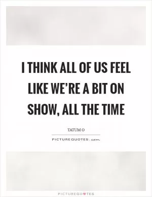 I think all of us feel like we’re a bit on show, all the time Picture Quote #1