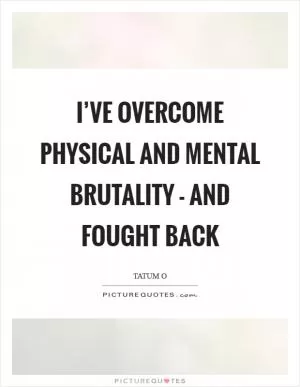 I’ve overcome physical and mental brutality - and fought back Picture Quote #1