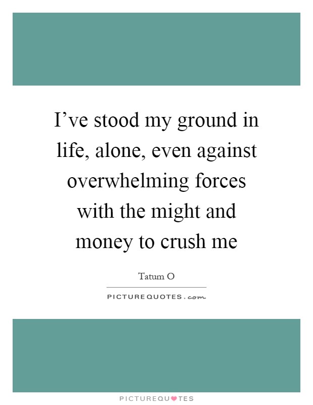 I've stood my ground in life, alone, even against overwhelming forces with the might and money to crush me Picture Quote #1