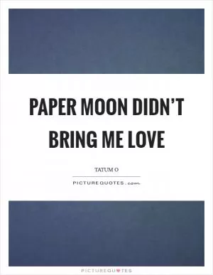 Paper Moon didn’t bring me love Picture Quote #1