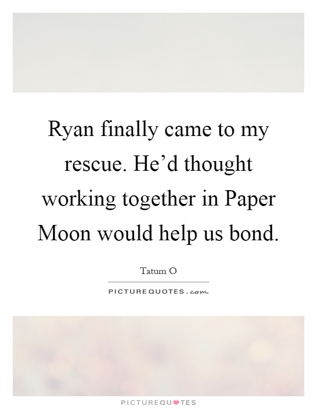 Ryan finally came to my rescue. He'd thought working together in Paper Moon would help us bond Picture Quote #1