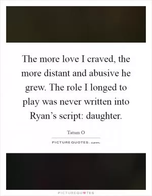 The more love I craved, the more distant and abusive he grew. The role I longed to play was never written into Ryan’s script: daughter Picture Quote #1