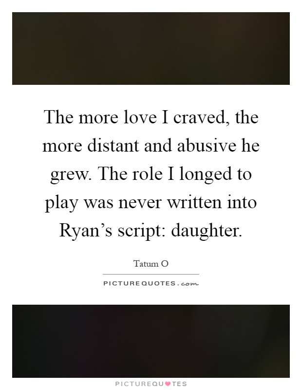 The more love I craved, the more distant and abusive he grew. The role I longed to play was never written into Ryan's script: daughter Picture Quote #1