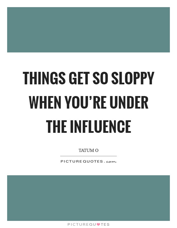 Things get so sloppy when you're under the influence Picture Quote #1