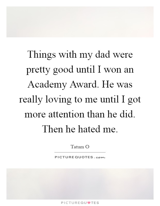 Things with my dad were pretty good until I won an Academy Award. He was really loving to me until I got more attention than he did. Then he hated me Picture Quote #1