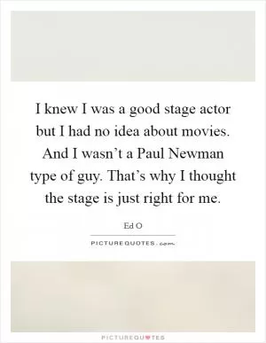 I knew I was a good stage actor but I had no idea about movies. And I wasn’t a Paul Newman type of guy. That’s why I thought the stage is just right for me Picture Quote #1