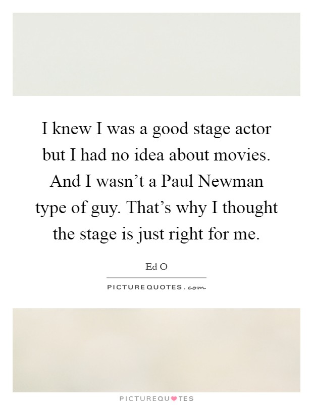 I knew I was a good stage actor but I had no idea about movies. And I wasn't a Paul Newman type of guy. That's why I thought the stage is just right for me Picture Quote #1