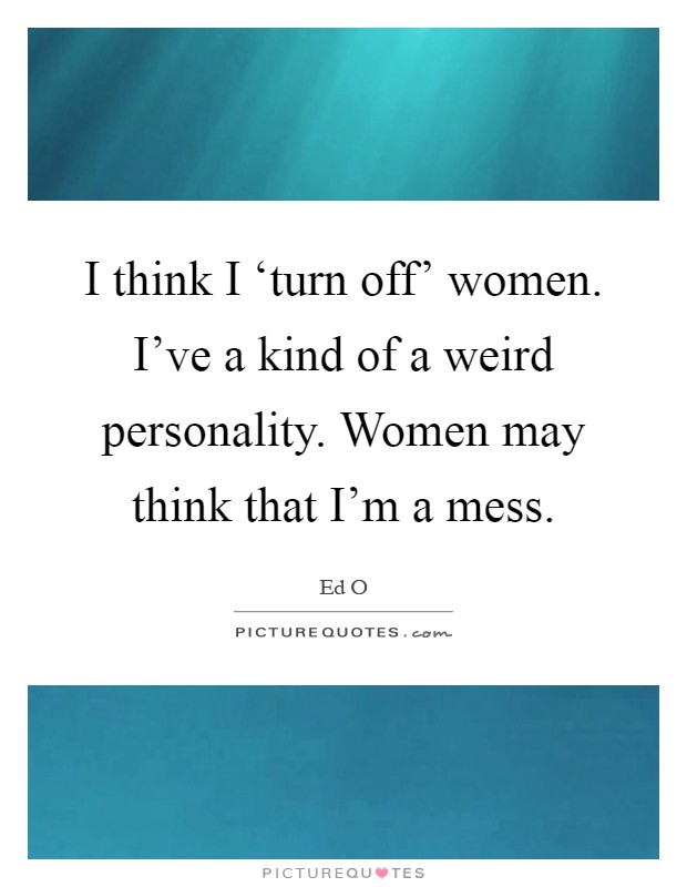 I think I ‘turn off' women. I've a kind of a weird personality. Women may think that I'm a mess Picture Quote #1