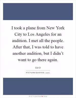 I took a plane from New York City to Los Angeles for an audition. I met all the people. After that, I was told to have another audition, but I didn’t want to go there again Picture Quote #1