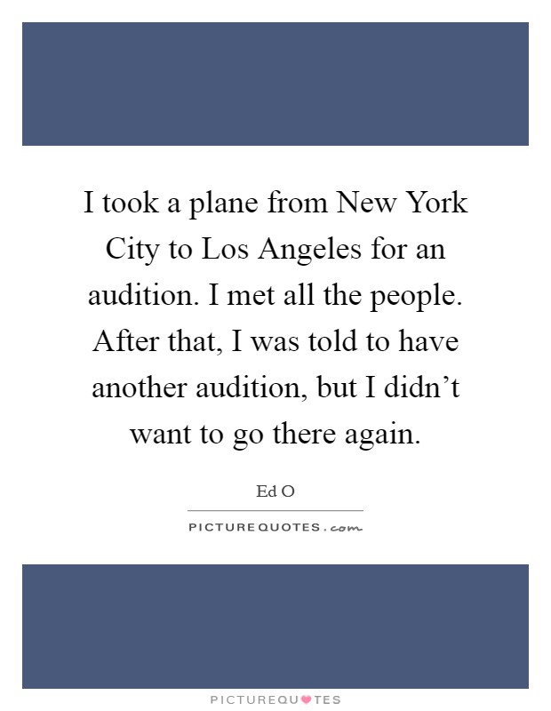 I took a plane from New York City to Los Angeles for an audition. I met all the people. After that, I was told to have another audition, but I didn't want to go there again Picture Quote #1