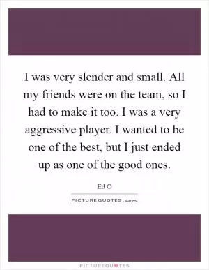 I was very slender and small. All my friends were on the team, so I had to make it too. I was a very aggressive player. I wanted to be one of the best, but I just ended up as one of the good ones Picture Quote #1
