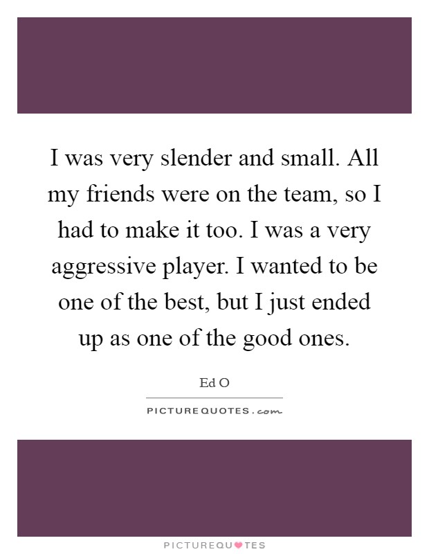 I was very slender and small. All my friends were on the team, so I had to make it too. I was a very aggressive player. I wanted to be one of the best, but I just ended up as one of the good ones Picture Quote #1