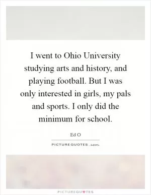 I went to Ohio University studying arts and history, and playing football. But I was only interested in girls, my pals and sports. I only did the minimum for school Picture Quote #1