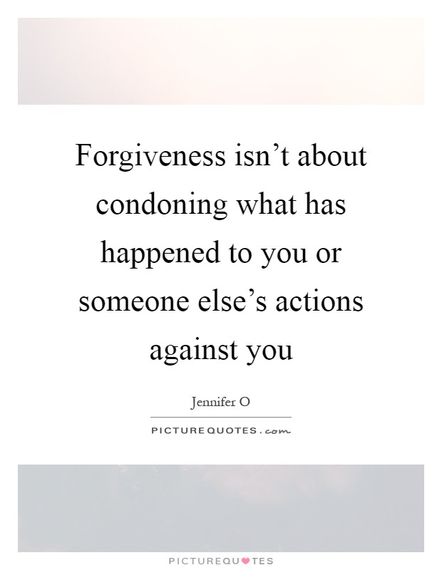 Forgiveness isn't about condoning what has happened to you or someone else's actions against you Picture Quote #1