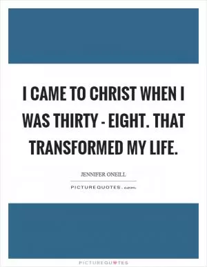 I came to Christ when I was thirty - eight. That transformed my life Picture Quote #1
