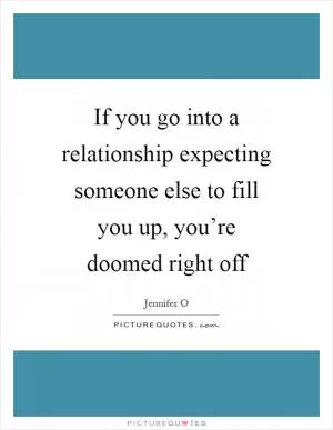 If you go into a relationship expecting someone else to fill you up, you’re doomed right off Picture Quote #1