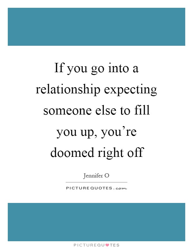 If you go into a relationship expecting someone else to fill you up, you're doomed right off Picture Quote #1
