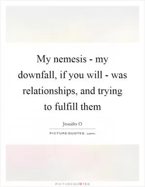 My nemesis - my downfall, if you will - was relationships, and trying to fulfill them Picture Quote #1