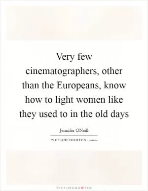 Very few cinematographers, other than the Europeans, know how to light women like they used to in the old days Picture Quote #1