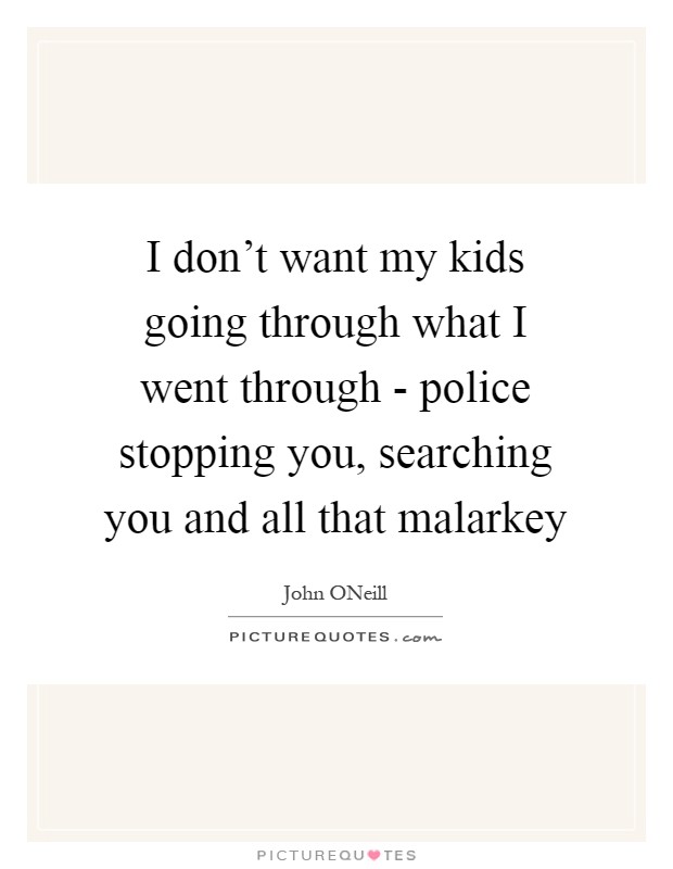 I don't want my kids going through what I went through - police stopping you, searching you and all that malarkey Picture Quote #1