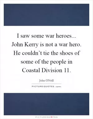 I saw some war heroes... John Kerry is not a war hero. He couldn’t tie the shoes of some of the people in Coastal Division 11 Picture Quote #1