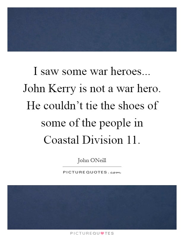 I saw some war heroes... John Kerry is not a war hero. He couldn't tie the shoes of some of the people in Coastal Division 11 Picture Quote #1