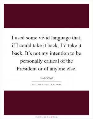I used some vivid language that, if I could take it back, I’d take it back. It’s not my intention to be personally critical of the President or of anyone else Picture Quote #1