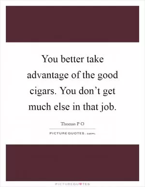 You better take advantage of the good cigars. You don’t get much else in that job Picture Quote #1