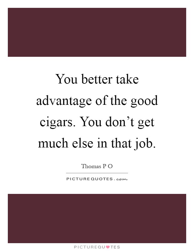 You better take advantage of the good cigars. You don't get much else in that job Picture Quote #1