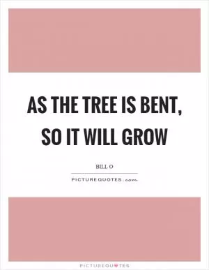 As the tree is bent, so it will grow Picture Quote #1