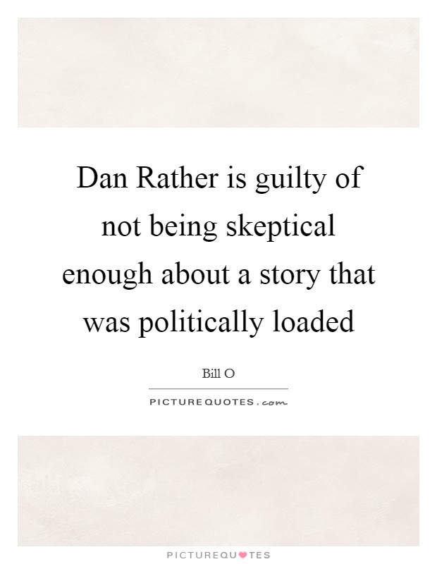 Dan Rather is guilty of not being skeptical enough about a story that was politically loaded Picture Quote #1