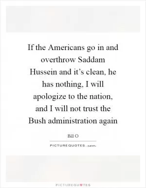 If the Americans go in and overthrow Saddam Hussein and it’s clean, he has nothing, I will apologize to the nation, and I will not trust the Bush administration again Picture Quote #1