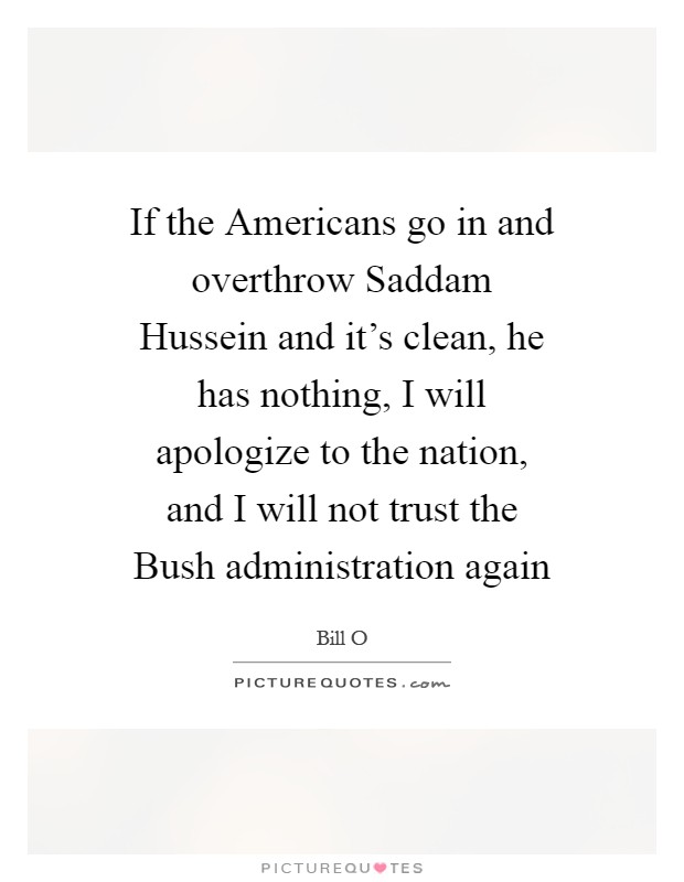 If the Americans go in and overthrow Saddam Hussein and it's clean, he has nothing, I will apologize to the nation, and I will not trust the Bush administration again Picture Quote #1