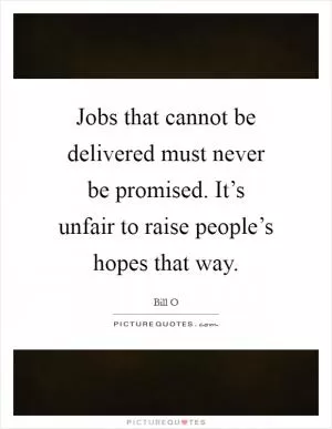 Jobs that cannot be delivered must never be promised. It’s unfair to raise people’s hopes that way Picture Quote #1