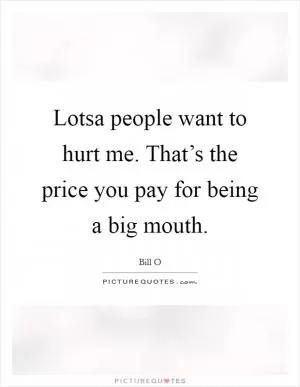 Lotsa people want to hurt me. That’s the price you pay for being a big mouth Picture Quote #1
