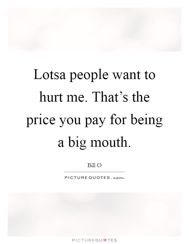 Lotsa people want to hurt me. That's the price you pay for being a big mouth Picture Quote #1