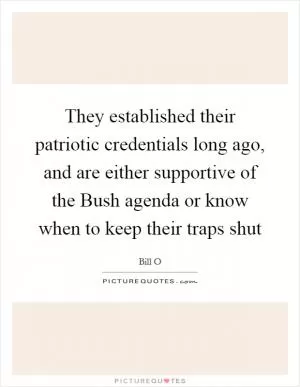 They established their patriotic credentials long ago, and are either supportive of the Bush agenda or know when to keep their traps shut Picture Quote #1
